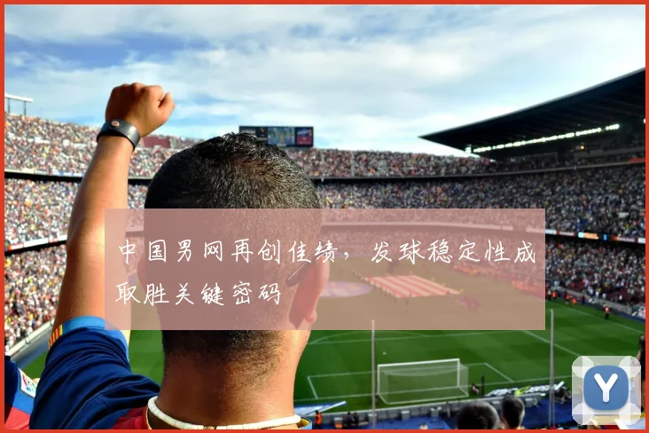 中国男网再创佳绩，发球稳定性成取胜关键密码 - 万彩官网官网