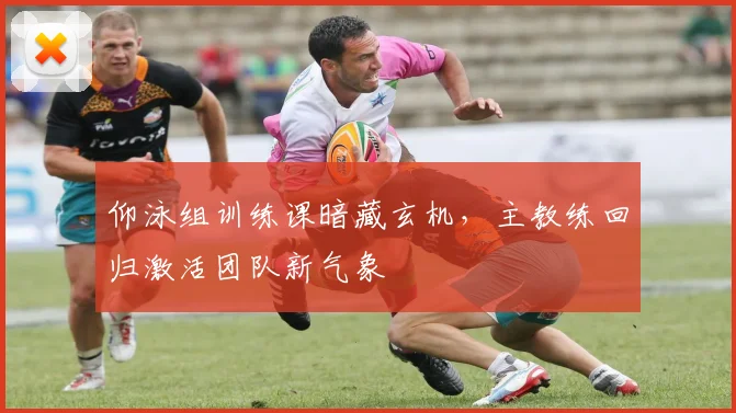 仰泳组训练课暗藏玄机,主教练回归激活团队新气象