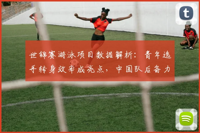 世锦赛游泳项目数据解析：青年选手转身效率成亮点，中国队后备力量崭露头角