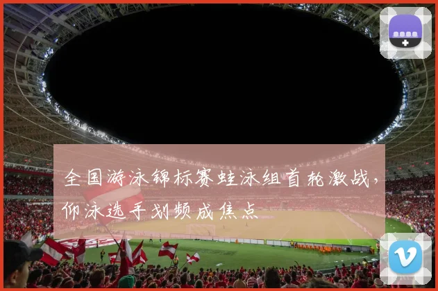 全国游泳锦标赛蛙泳组首轮激战，仰泳选手划频成焦点 - 万彩官网官网