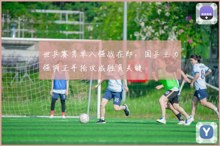 世乒赛男单八强战在即，国乒主力强调正手抢攻成胜负关键