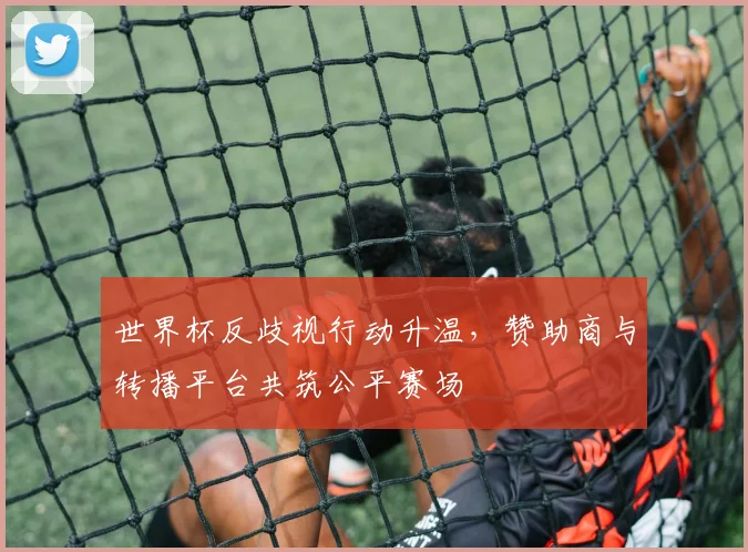 世界杯反歧视行动升温,赞助商与转播平台共筑公平赛场