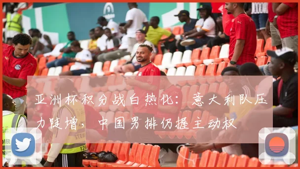 亚洲杯积分战白热化：意大利队压力陡增，中国男排仍握主动权 - 万彩官网官网