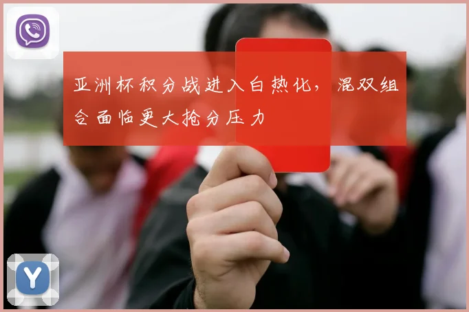 亚洲杯积分战进入白热化，混双组合面临更大抢分压力 - 万彩官网官网