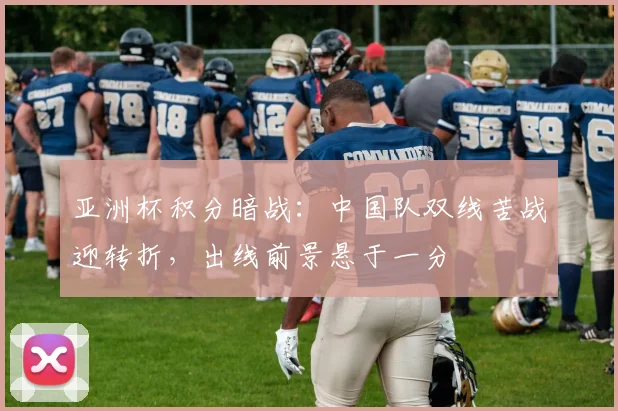 亚洲杯积分暗战：中国队双线苦战迎转折，出线前景悬于一分 - 万彩官网官网