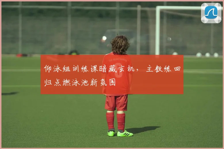 仰泳组训练课暗藏玄机，主教练回归点燃泳池新氛围 - 万彩官网官网