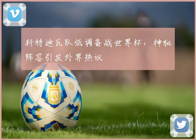 科特迪瓦队低调备战世界杯,神秘阵容引发外界热议