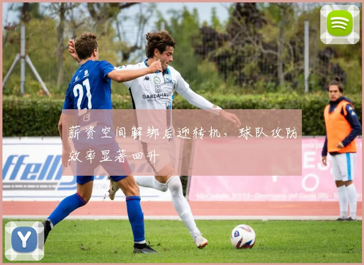 薪资空间解绑后迎转机,球队攻防效率显著回升