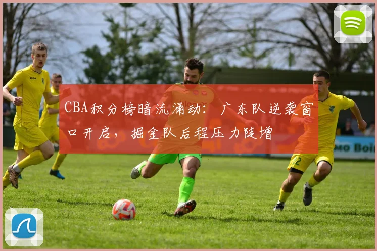 CBA积分榜暗流涌动:广东队逆袭窗口开启,掘金队后程压力陡增