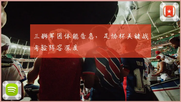 三狮军团体能告急，足协杯关键战考验阵容深度