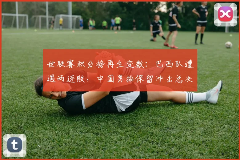 世联赛积分榜再生变数：巴西队遭遇两连败，中国男排保留冲击总决赛希望