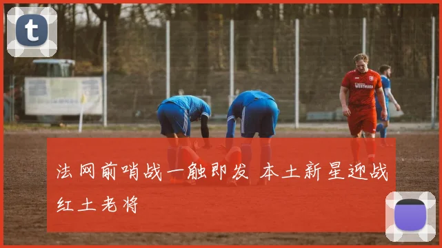 法网前哨战一触即发 本土新星迎战红土老将