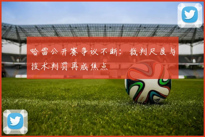 哈雷公开赛争议不断:裁判尺度与技术判罚再成焦点