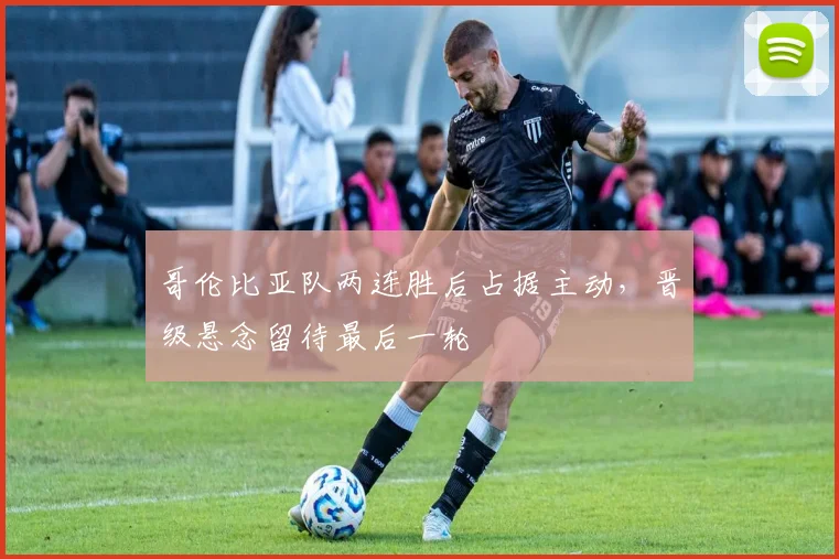 哥伦比亚队两连胜后占据主动，晋级悬念留待最后一轮