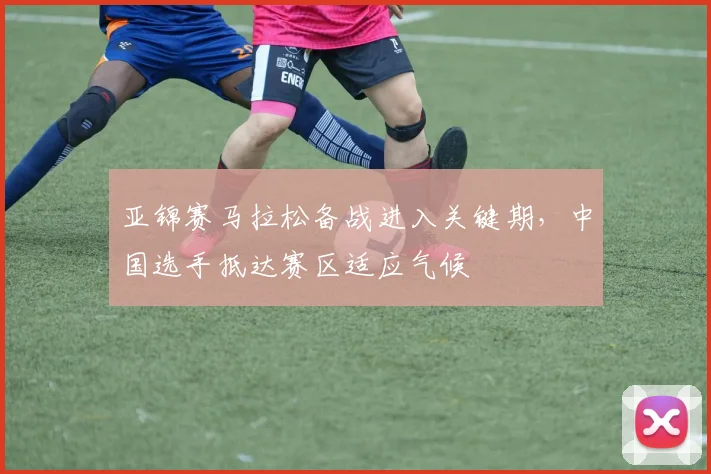 亚锦赛马拉松备战进入关键期，中国选手抵达赛区适应气候