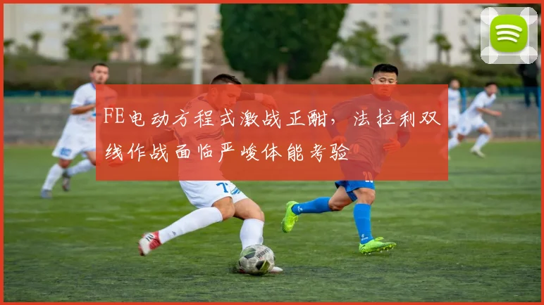 FE电动方程式激战正酣，法拉利双线作战面临严峻体能考验