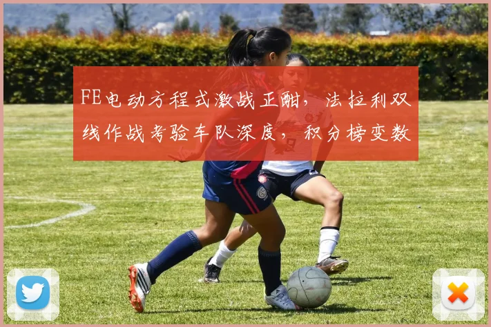 FE电动方程式激战正酣,法拉利双线作战考验车队深度,积分榜变数暗藏