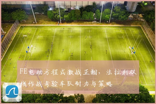 FE电动方程式激战正酣,法拉利双线作战考验车队耐力与策略