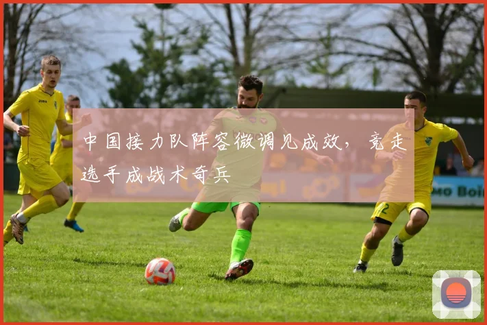 中国接力队阵容微调见成效，竞走选手成战术奇兵 - 万彩官网官网