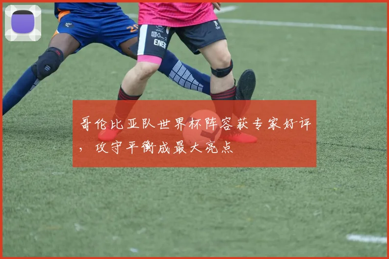 哥伦比亚队世界杯阵容获专家好评,攻守平衡成最大亮点