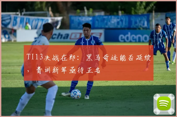 TI13决战在即:黑马奇迹能否延续,青训新军亟待正名
