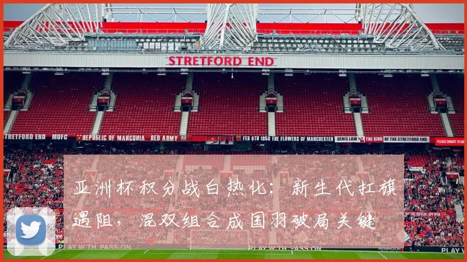 亚洲杯积分战白热化：新生代扛旗遇阻，混双组合成国羽破局关键 - 万彩官网官网