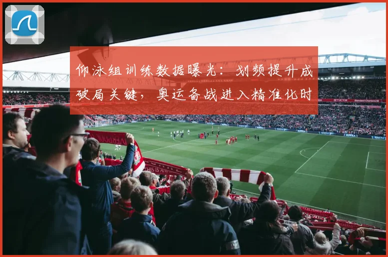 仰泳组训练数据曝光：划频提升成破局关键，奥运备战进入精准化时代 - 万彩官网官网
