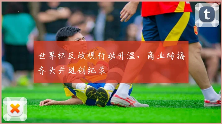世界杯反歧视行动升温，商业转播齐头并进创纪录