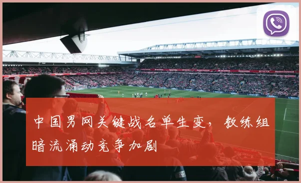 中国男网关键战名单生变,教练组暗流涌动竞争加剧