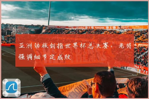 亚洲劲旅剑指世界杯总决赛，老将强调细节定成败 - 万彩官网官网