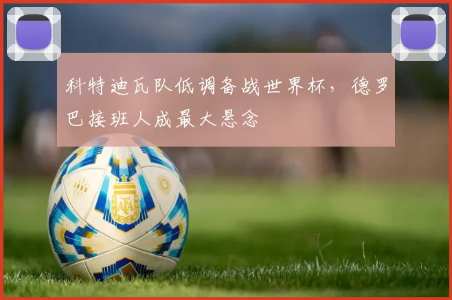 科特迪瓦队低调备战世界杯,德罗巴接班人成最大悬念