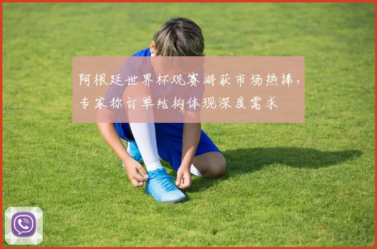 阿根廷世界杯观赛游获市场热捧，专家称订单结构体现深度需求