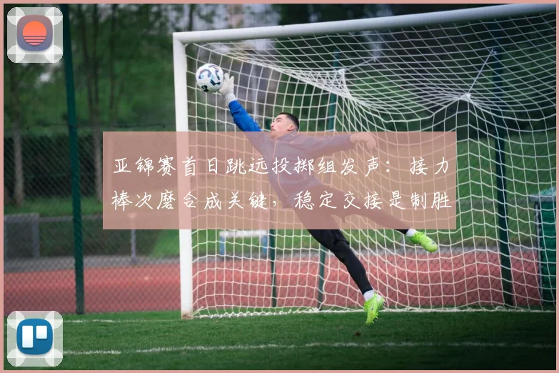 亚锦赛首日跳远投掷组发声：接力棒次磨合成关键，稳定交接是制胜基础 - 万彩官网官网
