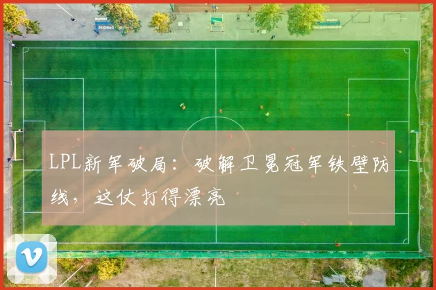 LPL新军破局：破解卫冕冠军铁壁防线，这仗打得漂亮