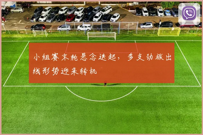小组赛末轮悬念迭起,多支劲旅出线形势迎来转机